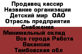 Продавец-кассир › Название организации ­ Детский мир, ОАО › Отрасль предприятия ­ Снабжение › Минимальный оклад ­ 25 000 - Все города Работа » Вакансии   . Тамбовская обл.,Моршанск г.